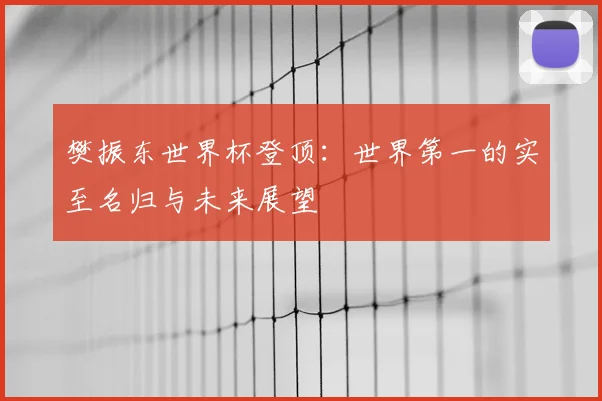樊振东世界杯登顶：世界第一的实至名归与未来展望