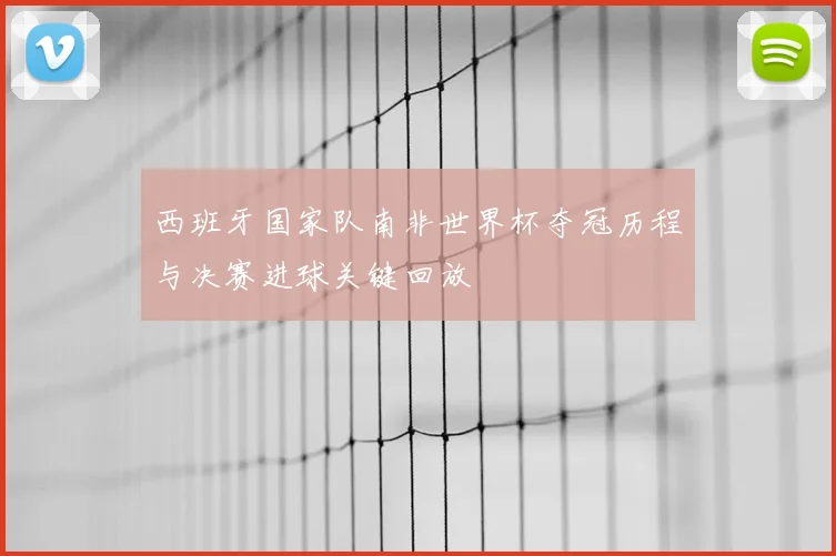西班牙国家队南非世界杯夺冠历程与决赛进球关键回放