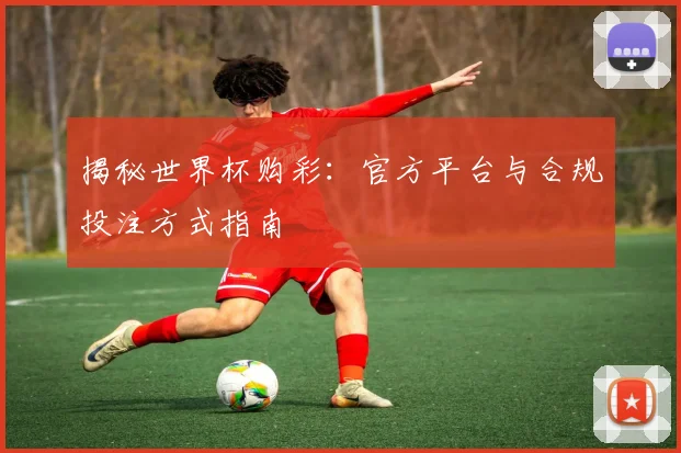 揭秘世界杯购彩：官方平台与合规投注方式指南