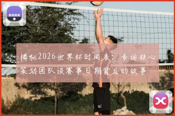 揭秘2026世界杯时间表:专访核心策划团队谈赛事日期背后的故事