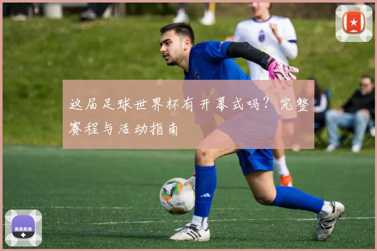 这届足球世界杯有开幕式吗？完整赛程与活动指南