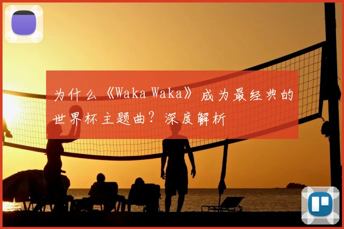 为什么《Waka Waka》成为最经典的世界杯主题曲？深度解析