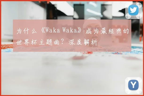 为什么《Waka Waka》成为最经典的世界杯主题曲？深度解析