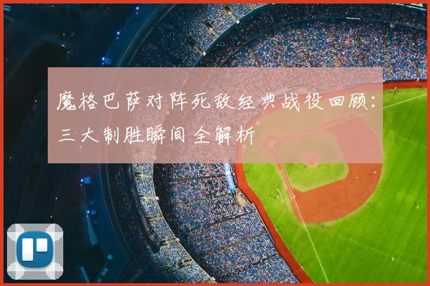 魔格巴萨对阵死敌经典战役回顾：三大制胜瞬间全解析