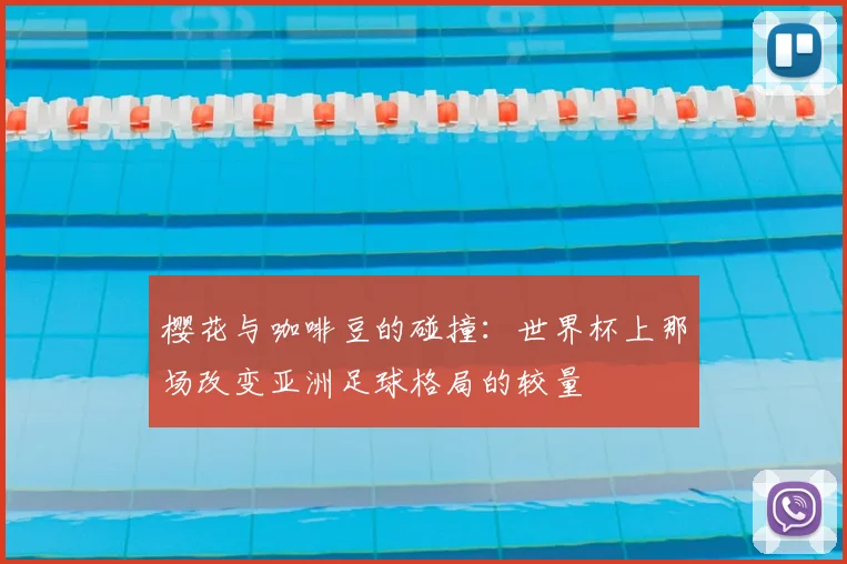 樱花与咖啡豆的碰撞：世界杯上那场改变亚洲足球格局的较量