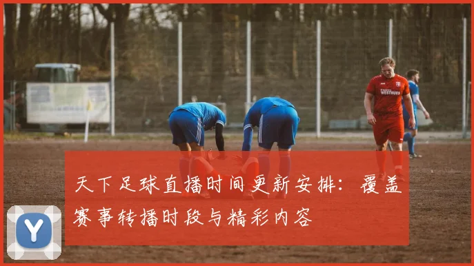 天下足球直播时间更新安排：覆盖赛事转播时段与精彩内容