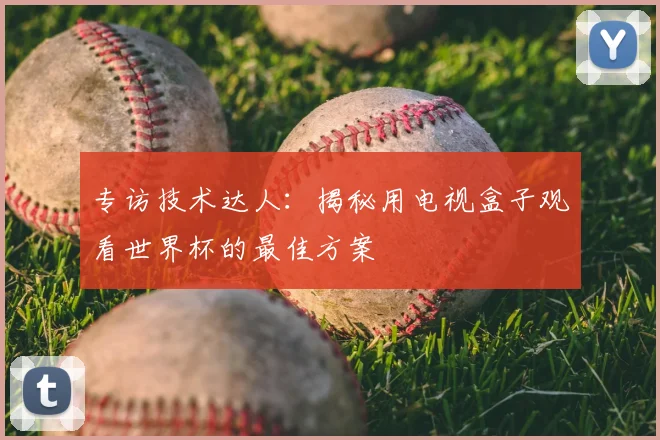 专访技术达人:揭秘用电视盒子观看世界杯的最佳方案