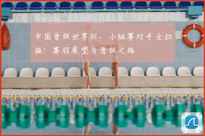 中国晋级世界杯,小组赛对手全扫描:赛程展望与晋级之路