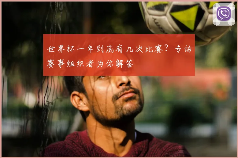 世界杯一年到底有几次比赛？专访赛事组织者为你解答