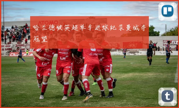 哈兰德破英超单季进球纪录曼城夺冠望