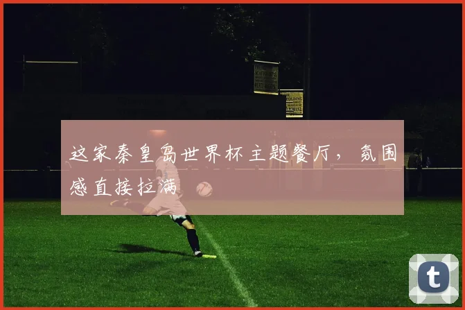 这家秦皇岛世界杯主题餐厅，氛围感直接拉满