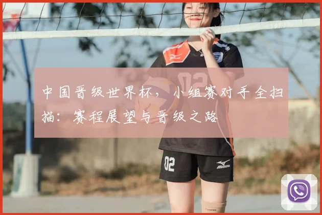中国晋级世界杯,小组赛对手全扫描:赛程展望与晋级之路