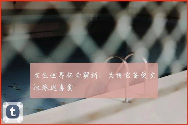 女生世界杯全解析：为何它备受女性球迷喜爱
