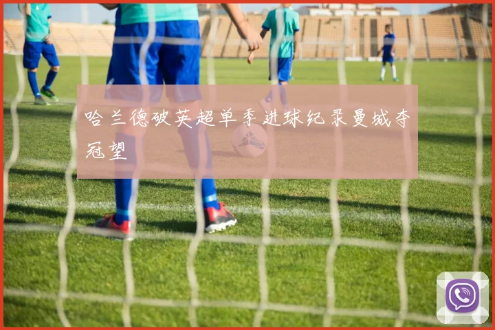 哈兰德破英超单季进球纪录曼城夺冠望