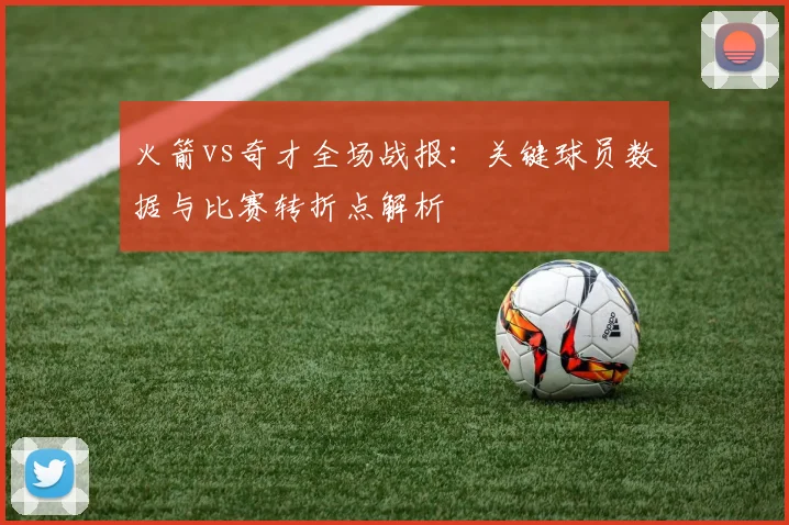 火箭vs奇才全场战报：关键球员数据与比赛转折点解析