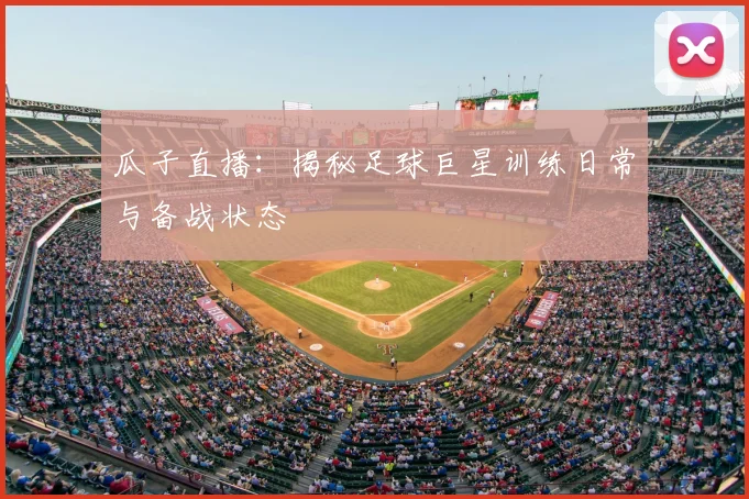 瓜子直播：揭秘足球巨星训练日常与备战状态