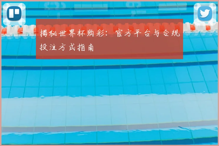 揭秘世界杯购彩：官方平台与合规投注方式指南