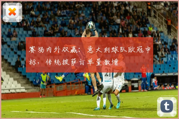 赛场内外双赢：意大利球队欧冠中标，传统披萨订单量激增
