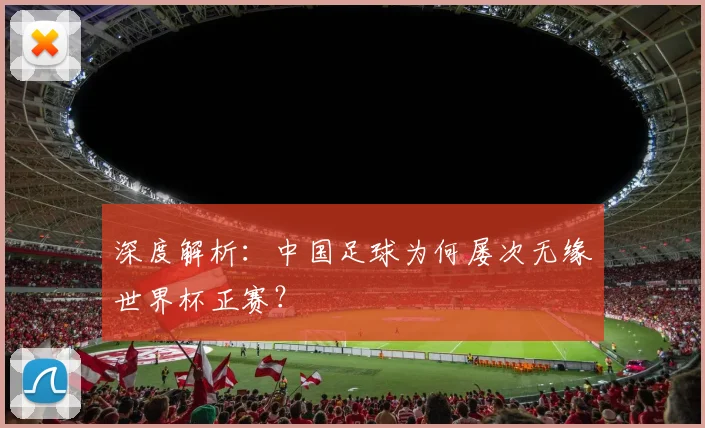 深度解析：中国足球为何屡次无缘世界杯正赛？