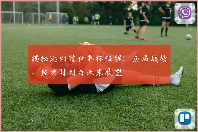 揭秘比利时世界杯征程：历届战绩、经典时刻与未来展望