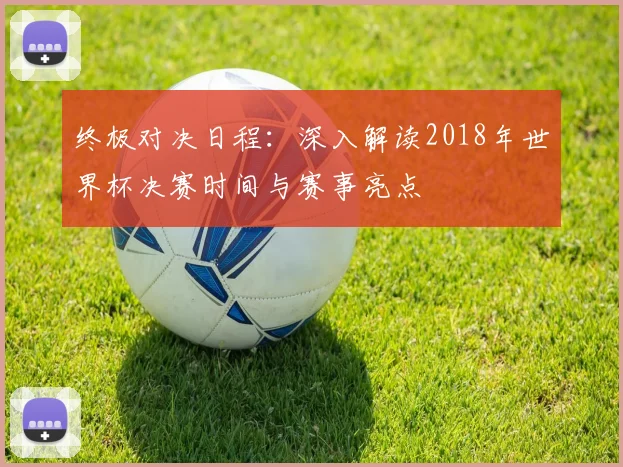 终极对决日程：深入解读2018年世界杯决赛时间与赛事亮点