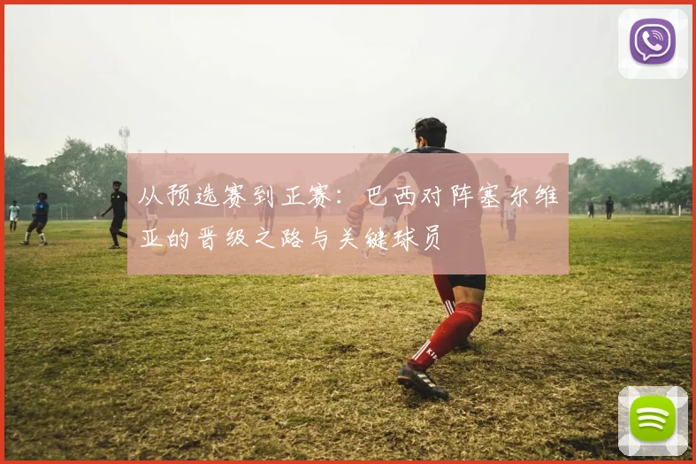 从预选赛到正赛：巴西对阵塞尔维亚的晋级之路与关键球员